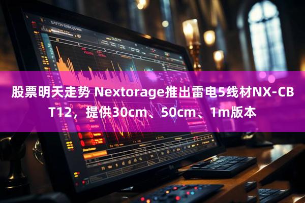 股票明天走势 Nextorage推出雷电5线材NX-CBT12，提供30cm、50cm、1m版本