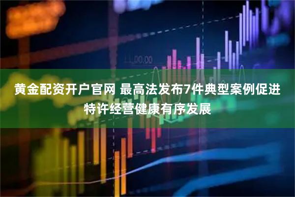 黄金配资开户官网 最高法发布7件典型案例促进特许经营健康有序发展