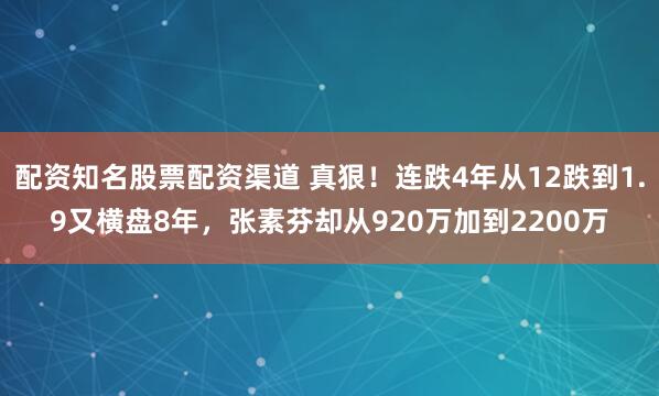 配资知名股票配资渠道 真狠！连跌4年从12跌到1.9又横盘8年，张素芬却从920万加到2200万