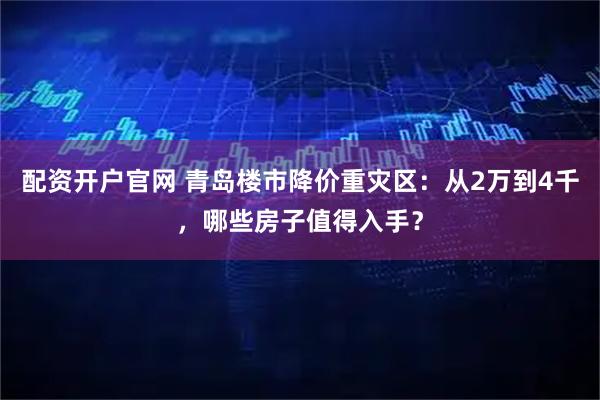 配资开户官网 青岛楼市降价重灾区：从2万到4千，哪些房子值得入手？