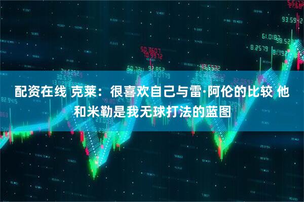 配资在线 克莱：很喜欢自己与雷·阿伦的比较 他和米勒是我无球打法的蓝图