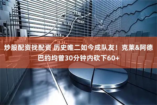 炒股配资找配资 历史唯二如今成队友！克莱&阿德巴约均曾30分钟内砍下60+
