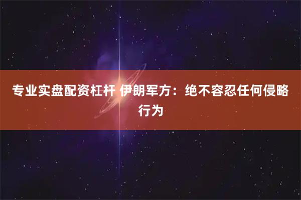 专业实盘配资杠杆 伊朗军方：绝不容忍任何侵略行为