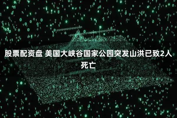 股票配资盘 美国大峡谷国家公园突发山洪已致2人死亡
