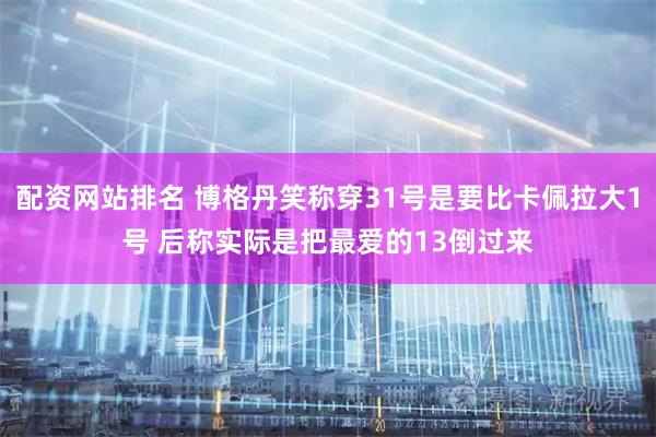 配资网站排名 博格丹笑称穿31号是要比卡佩拉大1号 后称实际是把最爱的13倒过来