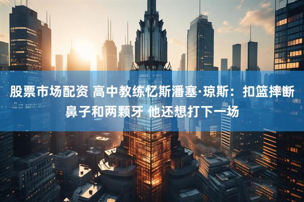 股票市场配资 高中教练忆斯潘塞·琼斯：扣篮摔断鼻子和两颗牙 他还想打下一场